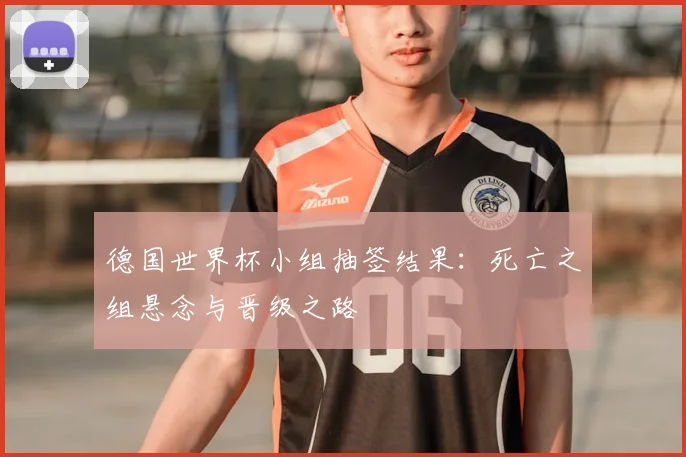 德国世界杯小组抽签结果：死亡之组悬念与晋级之路