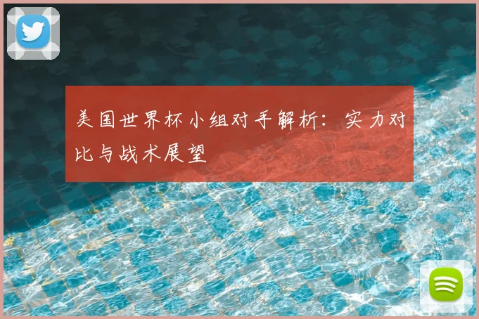 美国世界杯小组对手解析：实力对比与战术展望