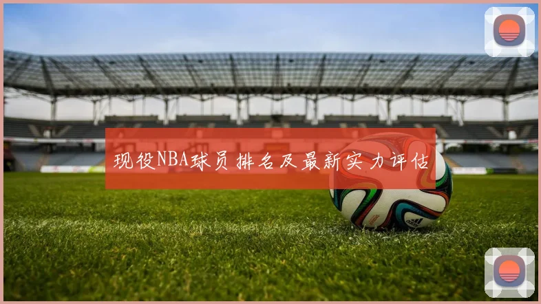 现役NBA球员排名及最新实力评估