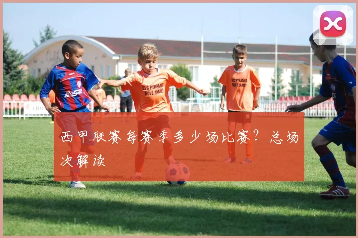 西甲联赛每赛季多少场比赛？总场次解读