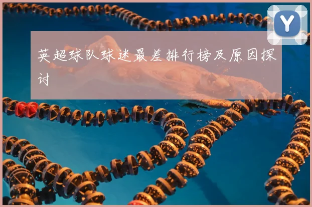 英超球队球迷最差排行榜及原因探讨